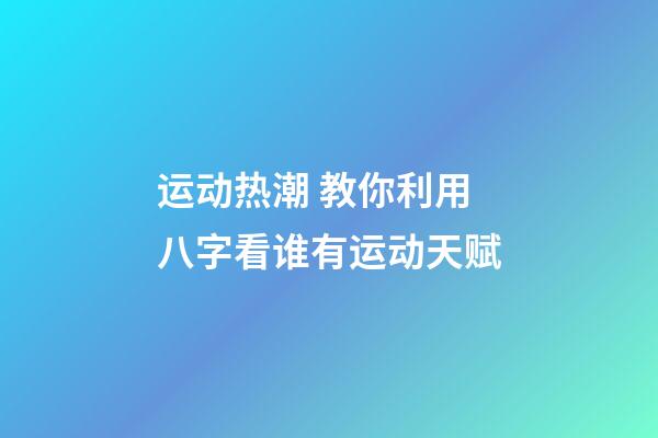 运动热潮 教你利用八字看谁有运动天赋